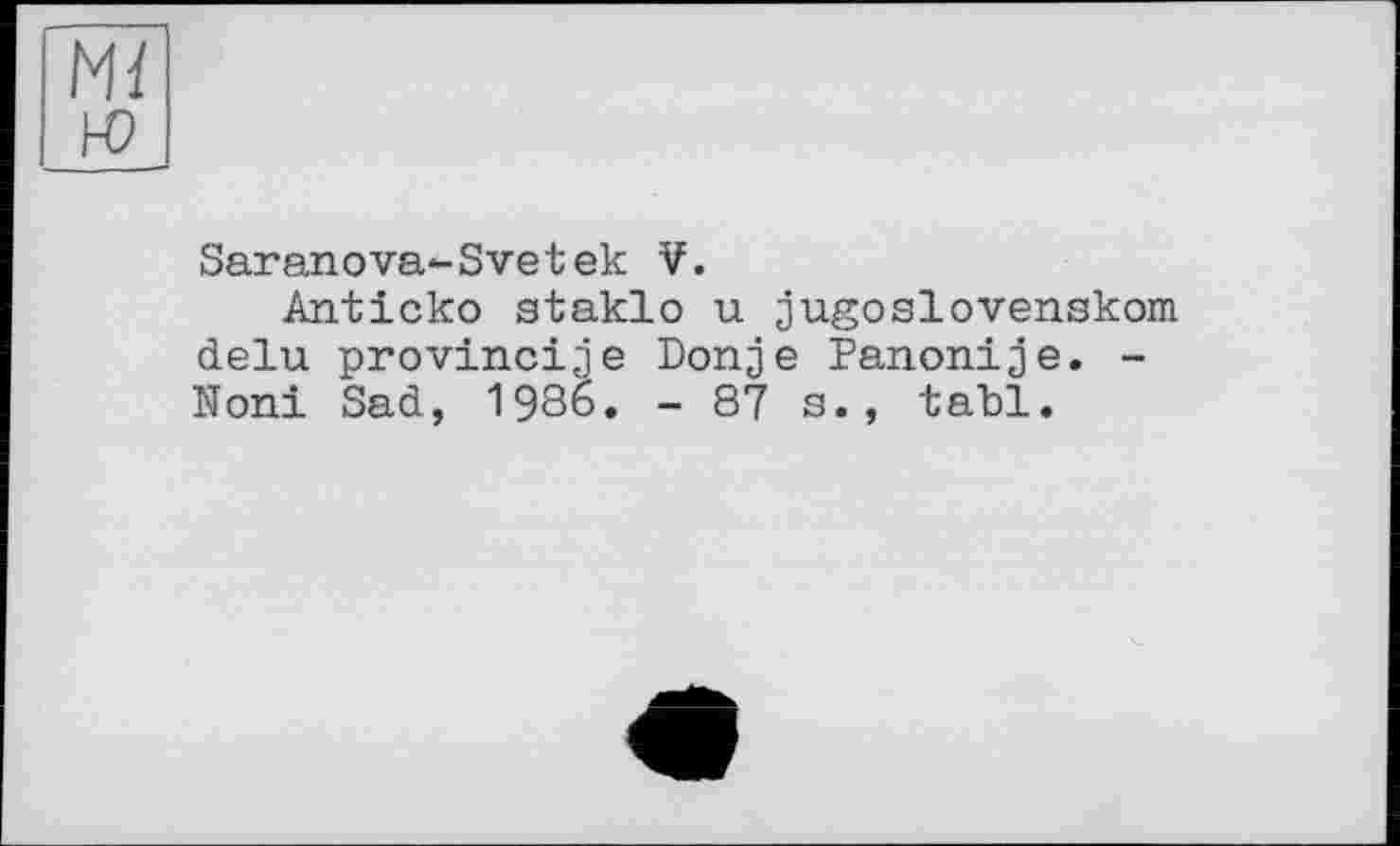 ﻿Saranova-Svetek V.
Anticko staklo u jugoslovenskom delu provincije Donje Panonije. -Noni Sad, 1986. - 87 s., takl.